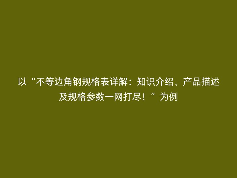 以“不等邊角鋼規(guī)格表詳解：知識(shí)介紹、產(chǎn)品描述及規(guī)格參數(shù)一網(wǎng)打盡！”為例