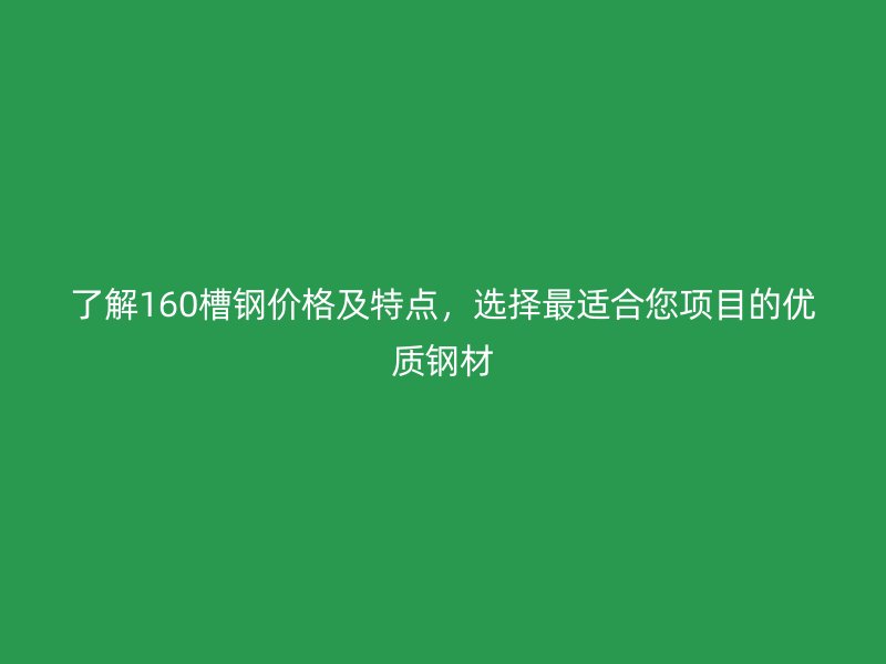 了解160槽鋼價格及特點，選擇最適合您項目的優(yōu)質(zhì)鋼材