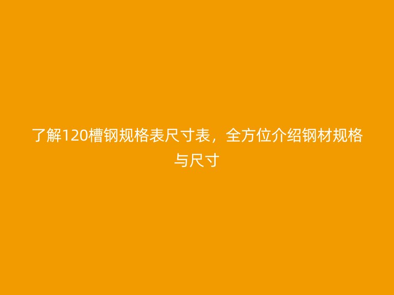 了解120槽鋼規(guī)格表尺寸表，全方位介紹鋼材規(guī)格與尺寸