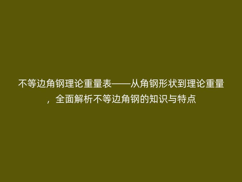 不等邊角鋼理論重量表——從角鋼形狀到理論重量，全面解析不等邊角鋼的知識與特點(diǎn)