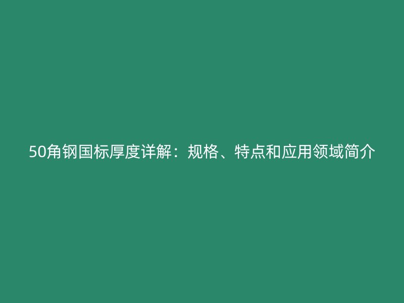 50角鋼國標(biāo)厚度詳解：規(guī)格、特點(diǎn)和應(yīng)用領(lǐng)域簡介