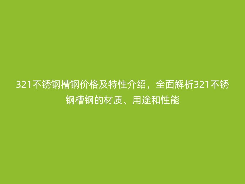 321不銹鋼槽鋼價格及特性介紹，全面解析321不銹鋼槽鋼的材質(zhì)、用途和性能