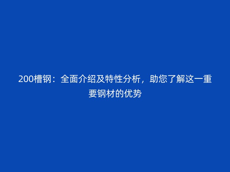 200槽鋼：全面介紹及特性分析，助您了解這一重要鋼材的優(yōu)勢(shì)