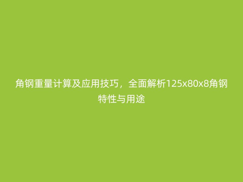 角鋼重量計算及應用技巧，全面解析125x80x8角鋼特性與用途