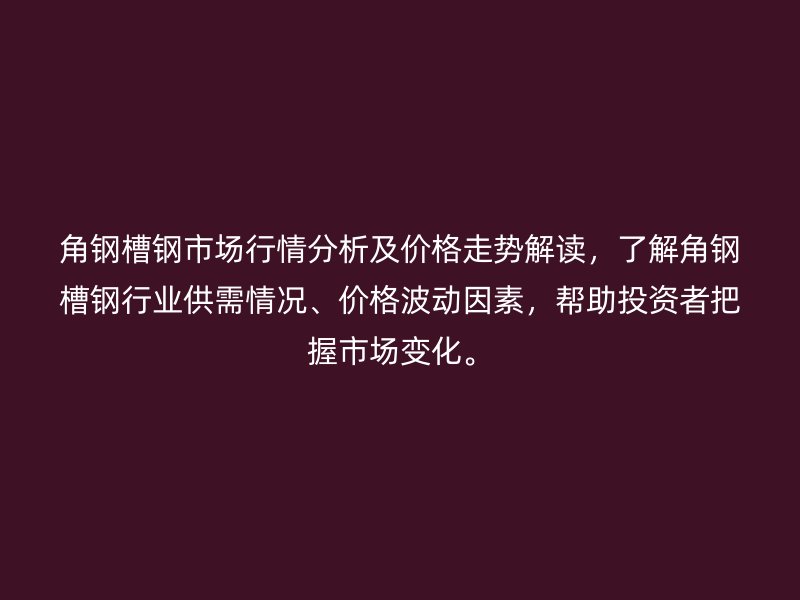 角鋼槽鋼市場行情分析及價格走勢解讀，了解角鋼槽鋼行業(yè)供需情況、價格波動因素，幫助投資者把握市場變化。