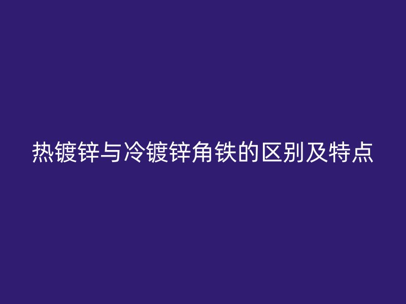 熱鍍鋅與冷鍍鋅角鐵的區(qū)別及特點