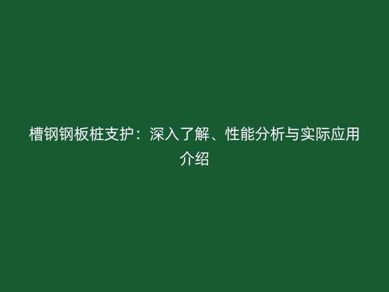 槽鋼鋼板樁支護(hù)：深入了解、性能分析與實(shí)際應(yīng)用介紹