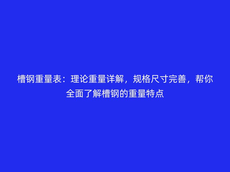 槽鋼重量表：理論重量詳解，規(guī)格尺寸完善，幫你全面了解槽鋼的重量特點(diǎn)