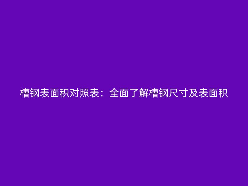 槽鋼表面積對照表：全面了解槽鋼尺寸及表面積