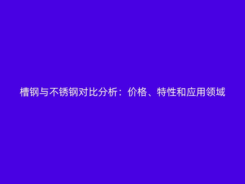 槽鋼與不銹鋼對比分析：價格、特性和應(yīng)用領(lǐng)域