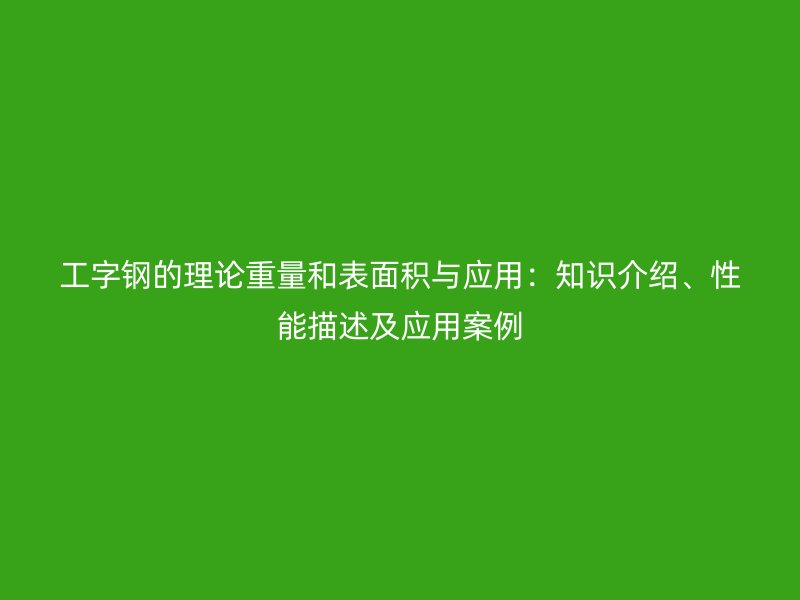 工字鋼的理論重量和表面積與應(yīng)用：知識介紹、性能描述及應(yīng)用案例