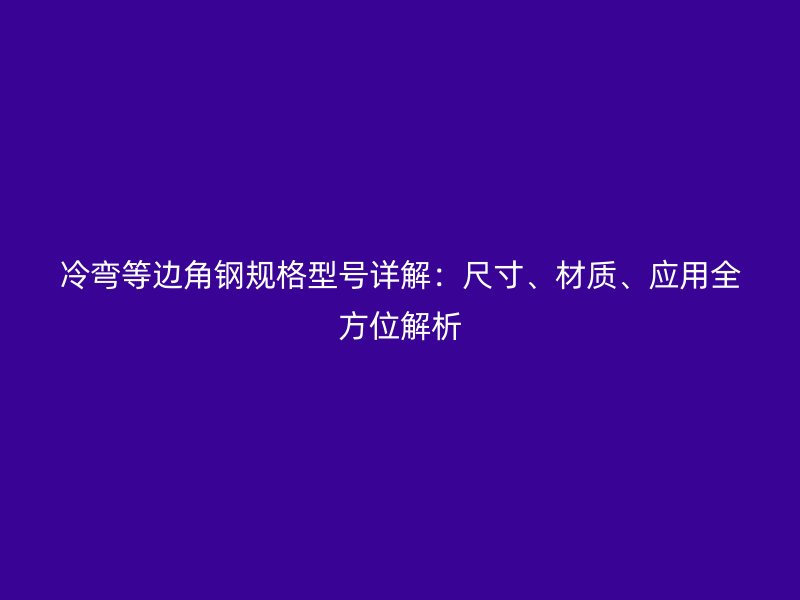 冷彎等邊角鋼規(guī)格型號詳解：尺寸、材質(zhì)、應(yīng)用全方位解析