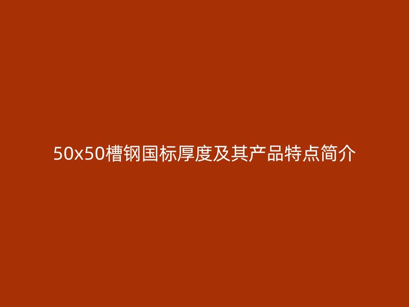 50x50槽鋼國標(biāo)厚度及其產(chǎn)品特點(diǎn)簡介