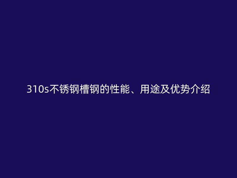 310s不銹鋼槽鋼的性能、用途及優(yōu)勢(shì)介紹