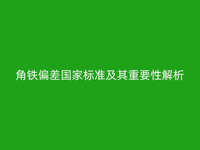 角鐵偏差國家標(biāo)準(zhǔn)及其重要性解析
