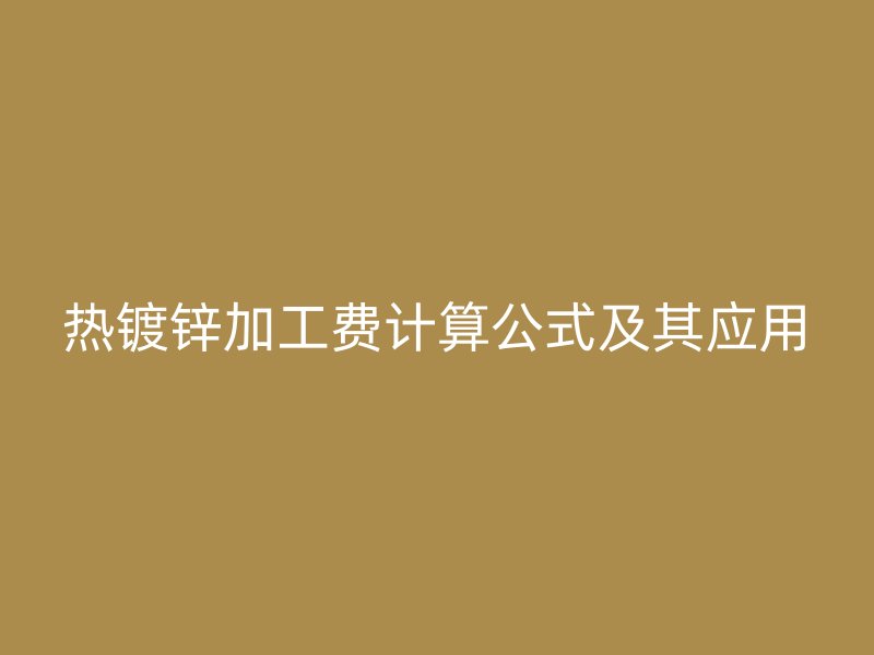 熱鍍鋅加工費(fèi)計(jì)算公式及其應(yīng)用