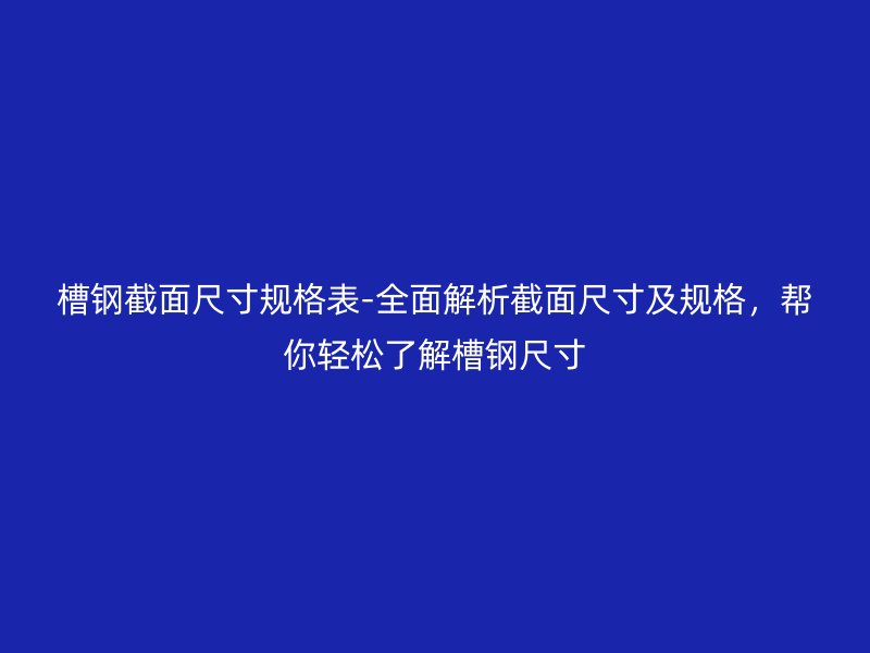槽鋼截面尺寸規(guī)格表-全面解析截面尺寸及規(guī)格，幫你輕松了解槽鋼尺寸