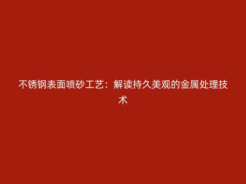 不銹鋼表面噴砂工藝:解讀持久美觀的金屬處理技術