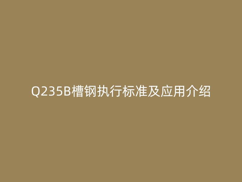 Q235B槽鋼執(zhí)行標準及應(yīng)用介紹