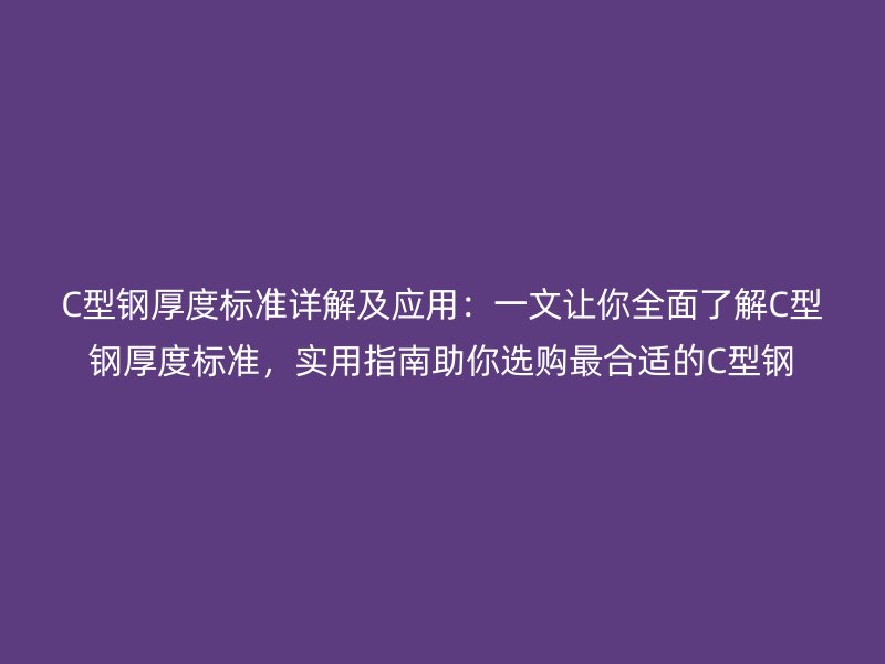 C型鋼厚度標準詳解及應用：一文讓你全面了解C型鋼厚度標準，實用指南助你選購最合適的C型鋼