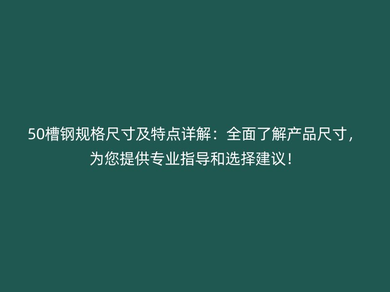 50槽鋼規(guī)格尺寸及特點(diǎn)詳解：全面了解產(chǎn)品尺寸，為您提供專業(yè)指導(dǎo)和選擇建議！