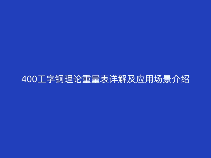 400工字鋼理論重量表詳解及應用場景介紹