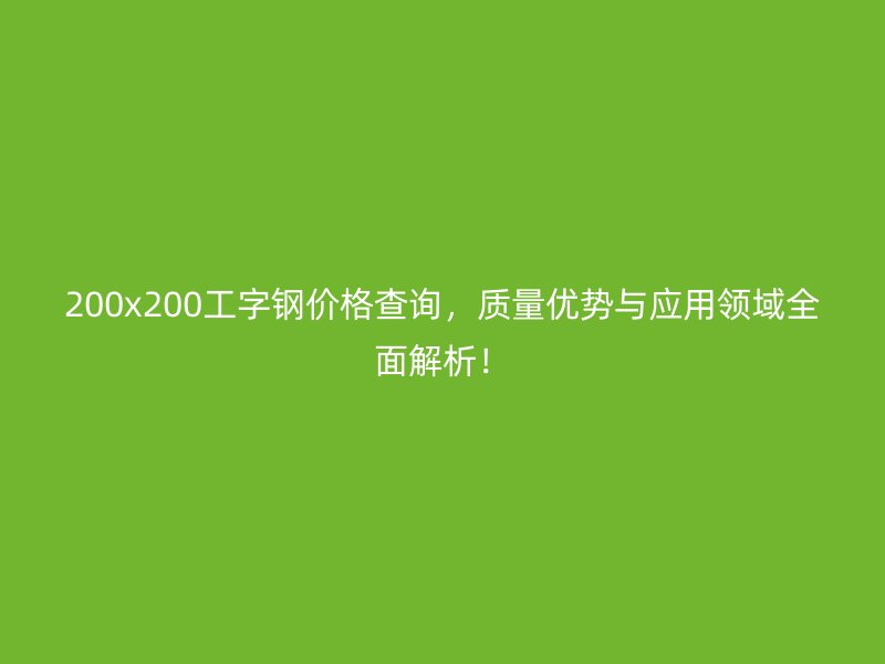 200x200工字鋼價格查詢，質量優(yōu)勢與應用領域全面解析！