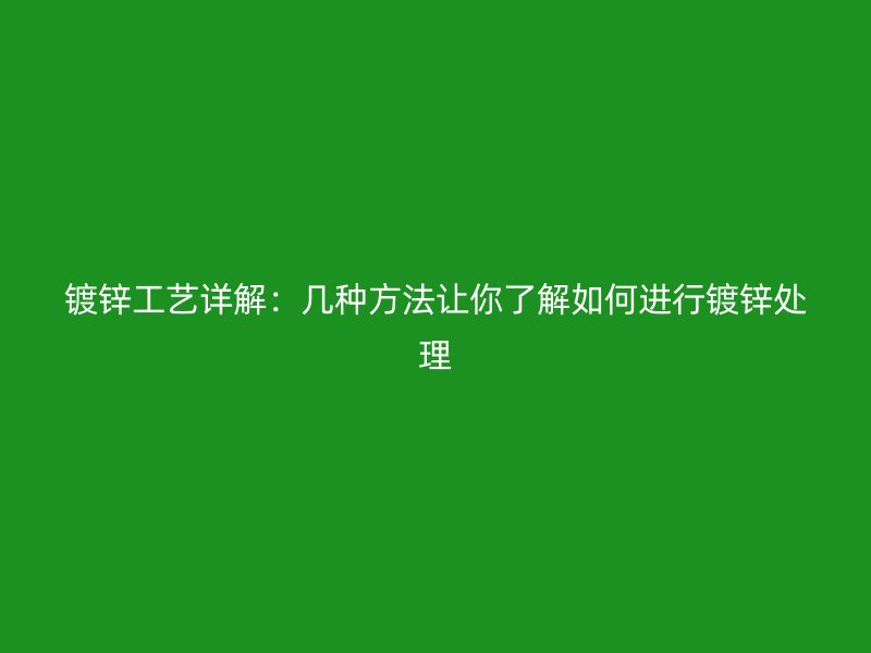 鍍鋅工藝詳解:幾種方法讓你了解如何進(jìn)行鍍鋅處理
