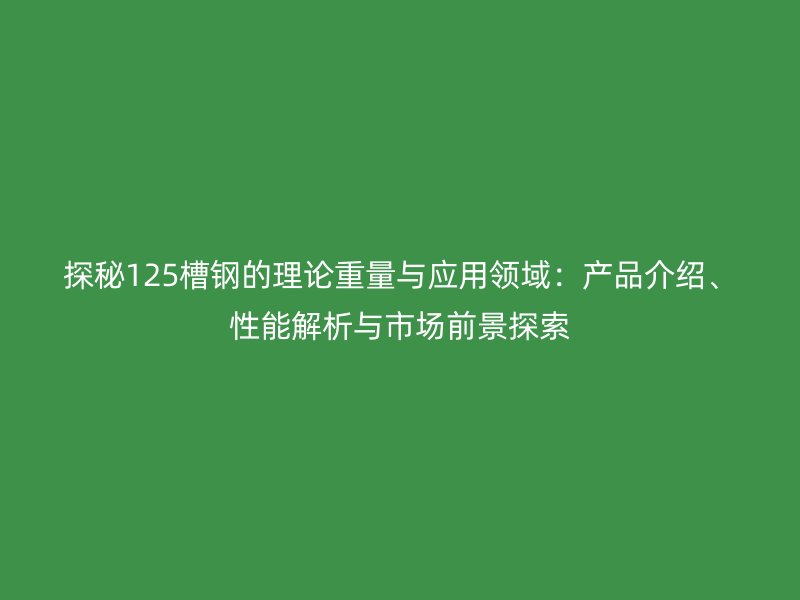 探秘125槽鋼的理論重量與應(yīng)用領(lǐng)域：產(chǎn)品介紹、性能解析與市場(chǎng)前景探索