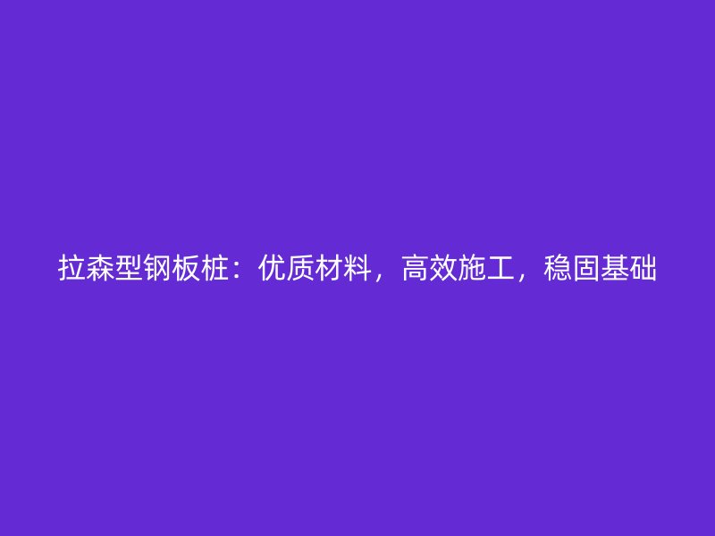 拉森型鋼板樁：優(yōu)質(zhì)材料，高效施工，穩(wěn)固基礎(chǔ)