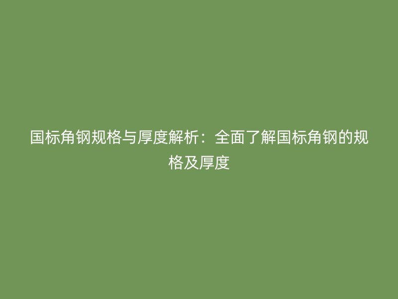 國標(biāo)角鋼規(guī)格與厚度解析:全面了解國標(biāo)角鋼的規(guī)格及厚度
