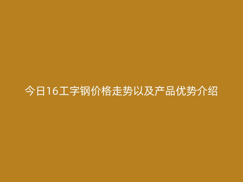今日16工字鋼價(jià)格走勢以及產(chǎn)品優(yōu)勢介紹