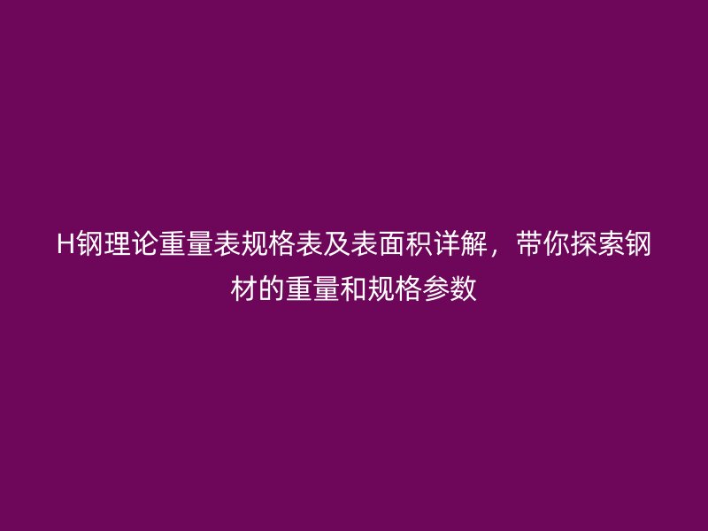 H鋼理論重量表規(guī)格表及表面積詳解，帶你探索鋼材的重量和規(guī)格參數(shù)