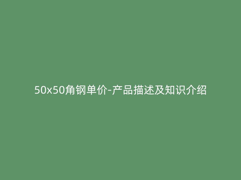 50x50角鋼單價-產(chǎn)品描述及知識介紹