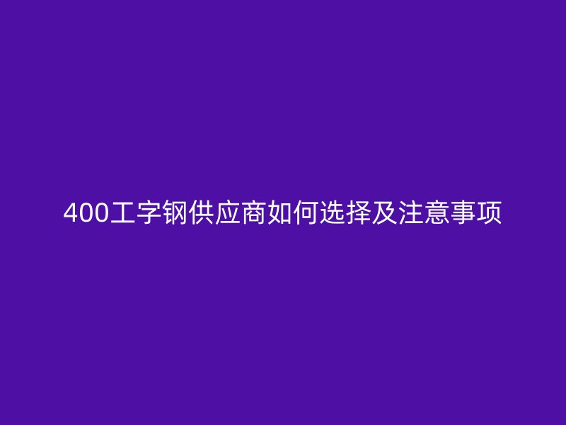 400工字鋼供應(yīng)商如何選擇及注意事項(xiàng)