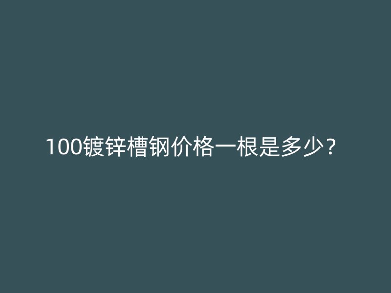 100鍍鋅槽鋼價(jià)格一根是多少？