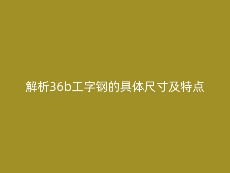 解析36b工字鋼的具體尺寸及特點(diǎn)