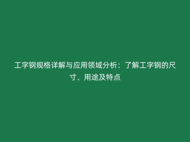 工字鋼規(guī)格詳解與應用領域分析：了解工字鋼的尺寸、用途及特點