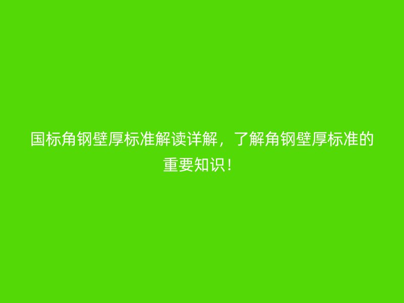 國標角鋼壁厚標準解讀詳解，了解角鋼壁厚標準的重要知識！