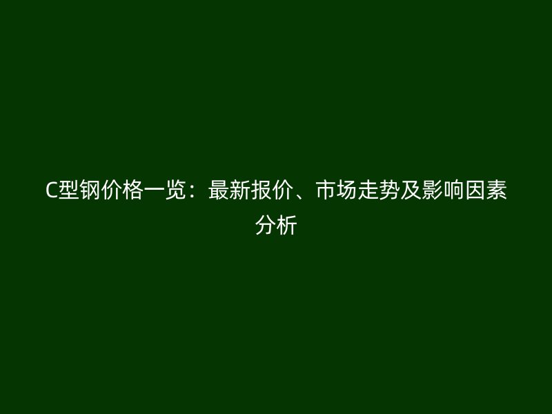 C型鋼價格一覽：最新報價、市場走勢及影響因素分析