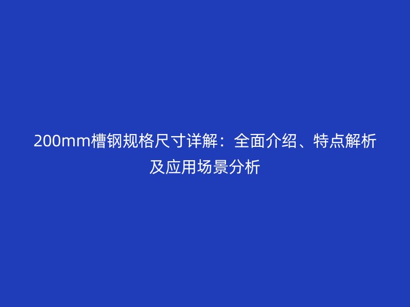 200mm槽鋼規(guī)格尺寸詳解：全面介紹、特點(diǎn)解析及應(yīng)用場(chǎng)景分析