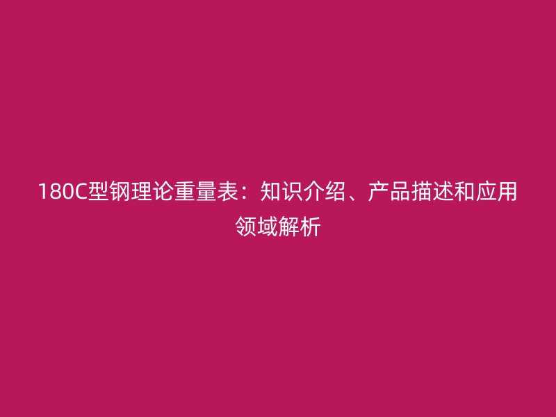180C型鋼理論重量表：知識介紹、產(chǎn)品描述和應(yīng)用領(lǐng)域解析