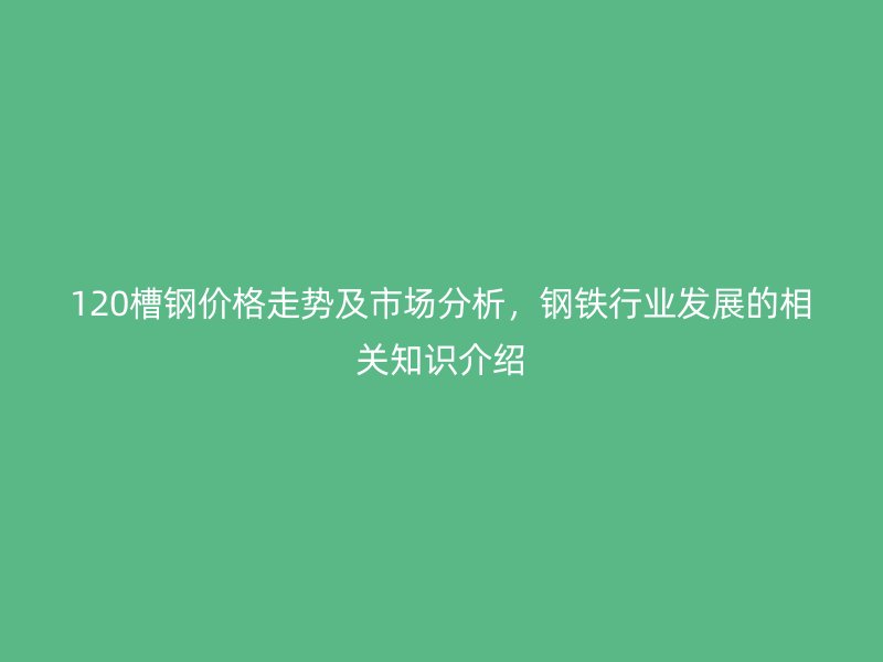 120槽鋼價格走勢及市場分析，鋼鐵行業(yè)發(fā)展的相關(guān)知識介紹