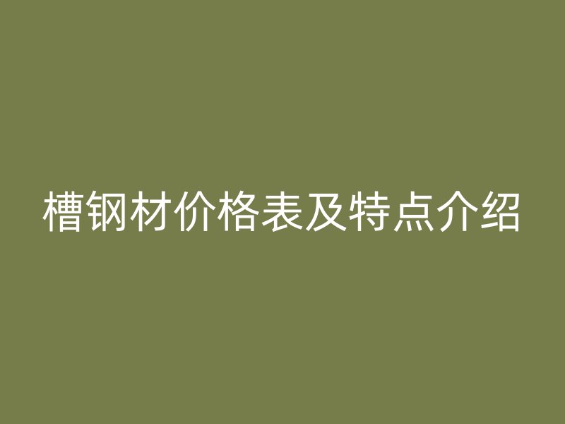 槽鋼材價(jià)格表及特點(diǎn)介紹