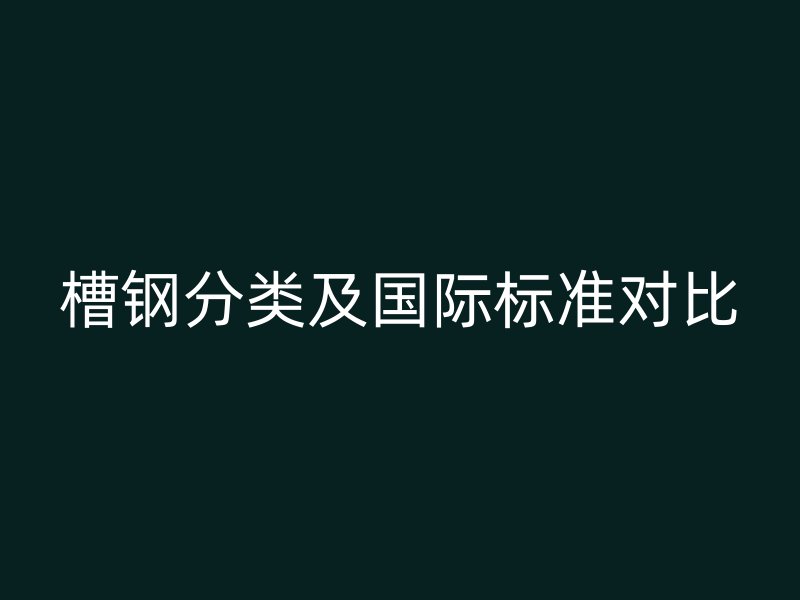 槽鋼分類及國際標(biāo)準(zhǔn)對(duì)比