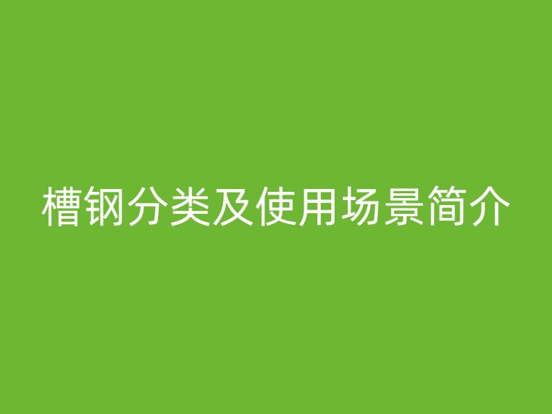 槽鋼分類及使用場(chǎng)景簡(jiǎn)介