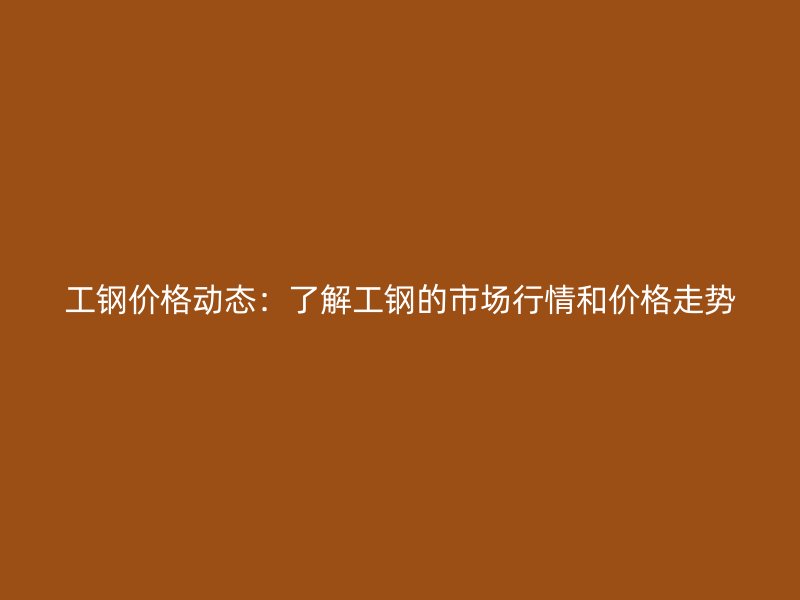 工鋼價(jià)格動(dòng)態(tài)：了解工鋼的市場(chǎng)行情和價(jià)格走勢(shì)
