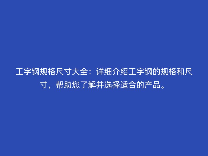 工字鋼規(guī)格尺寸大全：詳細介紹工字鋼的規(guī)格和尺寸，幫助您了解并選擇適合的產(chǎn)品。