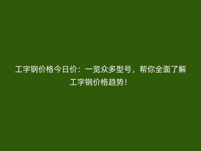 工字鋼價格今日價：一覽眾多型號，幫你全面了解工字鋼價格趨勢！