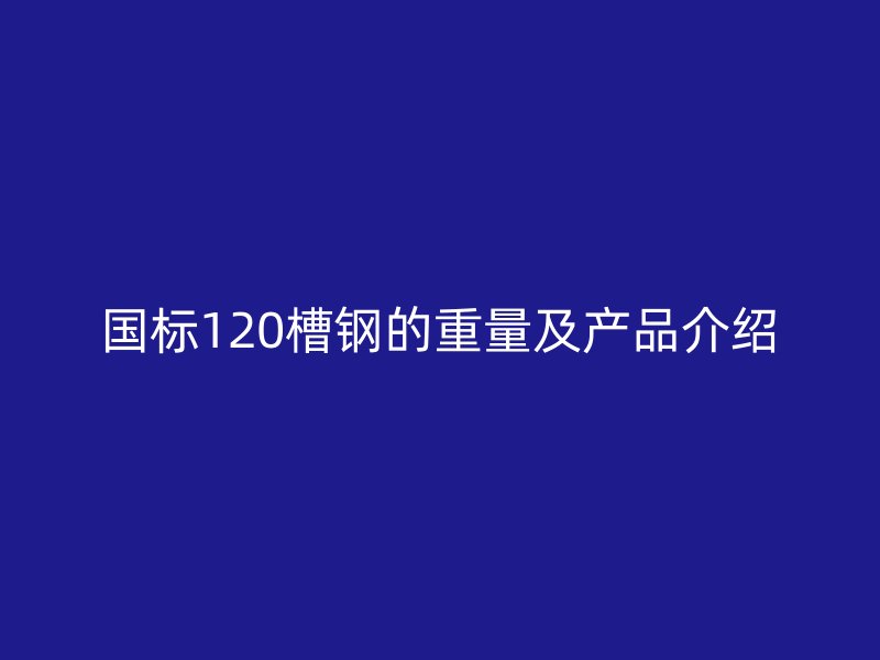 國(guó)標(biāo)120槽鋼的重量及產(chǎn)品介紹